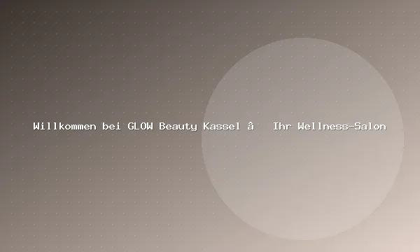 Willkommen bei GLOW Beauty Kassel – Ihr Wellness-Salon